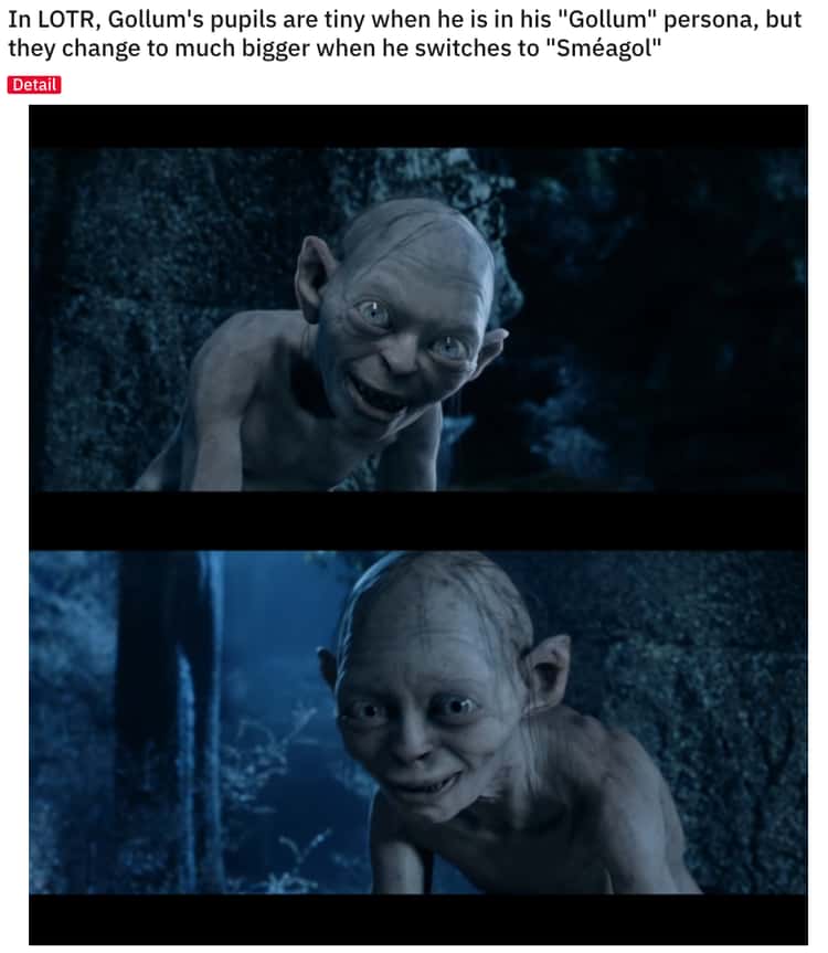 In LOTR, Gollum's pupils are tiny when he is in his Gollum persona, but  they change to much bigger when he switches to Sméagol : r/MovieDetails
