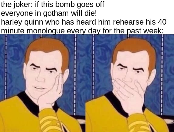 Harley Quinn every time Joker rehearses his monologue in front of her