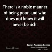 There is a noble manner of being poor, and who does not know it will never be rich.